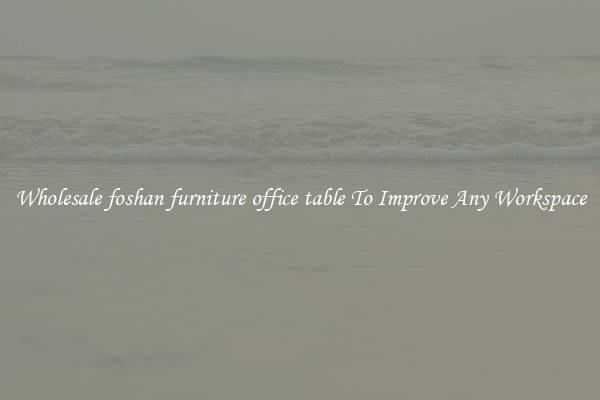 Wholesale foshan furniture office table To Improve Any Workspace
