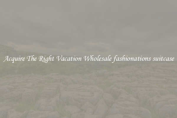 Acquire The Right Vacation Wholesale fashionations suitcase