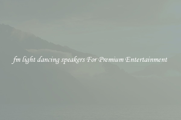 fm light dancing speakers For Premium Entertainment 