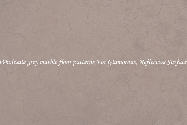 Wholesale grey marble floor patterns For Glamorous, Reflective Surfaces