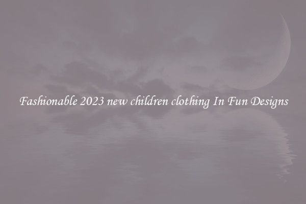Fashionable 2023 new children clothing In Fun Designs