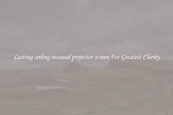 Lasting ceiling recessed projector screen For Greatest Clarity