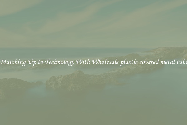 Matching Up to Technology With Wholesale plastic covered metal tube