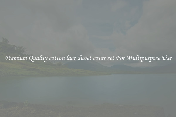 Premium Quality cotton lace duvet cover set For Multipurpose Use