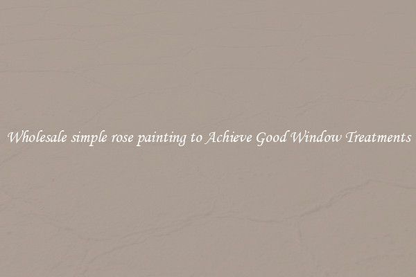 Wholesale simple rose painting to Achieve Good Window Treatments