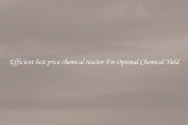 Efficient best price chemical reactor For Optimal Chemical Yield