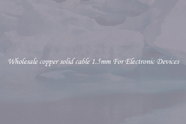 Wholesale copper solid cable 1.5mm For Electronic Devices