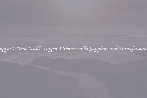 copper 120mm2 cable, copper 120mm2 cable Suppliers and Manufacturers