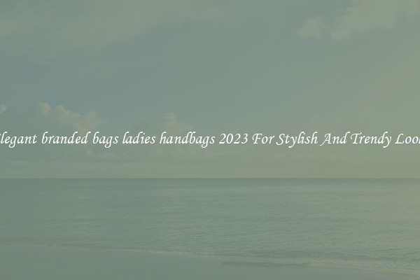 Elegant branded bags ladies handbags 2023 For Stylish And Trendy Looks
