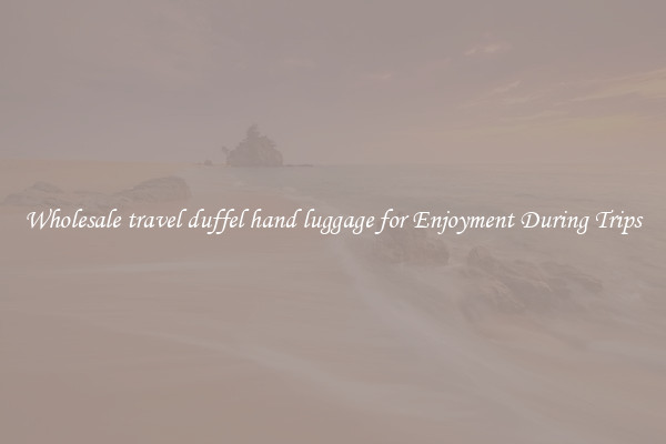 Wholesale travel duffel hand luggage for Enjoyment During Trips
