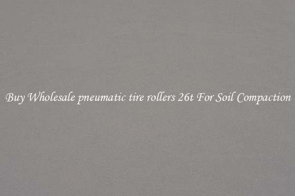 Buy Wholesale pneumatic tire rollers 26t For Soil Compaction
