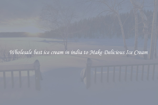 Wholesale best ice cream in india to Make Delicious Ice Cream 