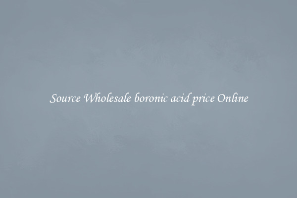 Source Wholesale boronic acid price Online