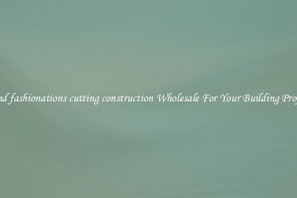 Find fashionations cutting construction Wholesale For Your Building Project