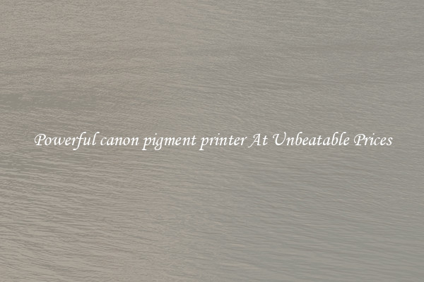 Powerful canon pigment printer At Unbeatable Prices