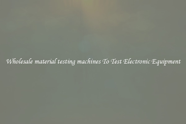 Wholesale material testing machines To Test Electronic Equipment