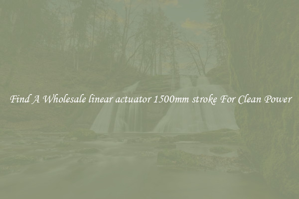 Find A Wholesale linear actuator 1500mm stroke For Clean Power