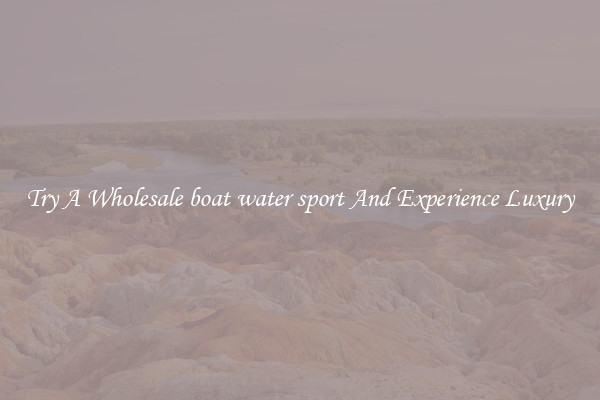 Try A Wholesale boat water sport And Experience Luxury