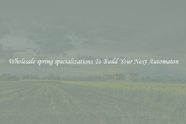 Wholesale spring specializations To Build Your Next Automaton