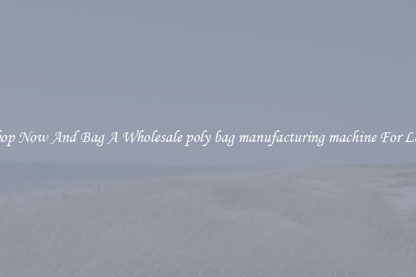 Shop Now And Bag A Wholesale poly bag manufacturing machine For Less