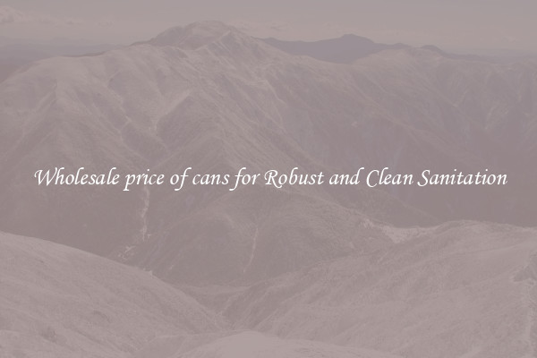 Wholesale price of cans for Robust and Clean Sanitation