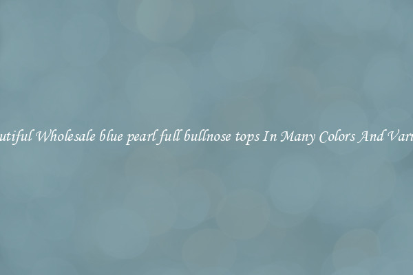 Beautiful Wholesale blue pearl full bullnose tops In Many Colors And Varieties