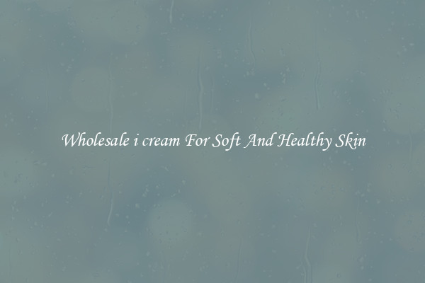 Wholesale i cream For Soft And Healthy Skin