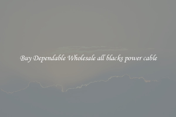 Buy Dependable Wholesale all blacks power cable