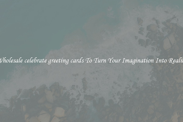 Wholesale celebrate greeting cards To Turn Your Imagination Into Reality