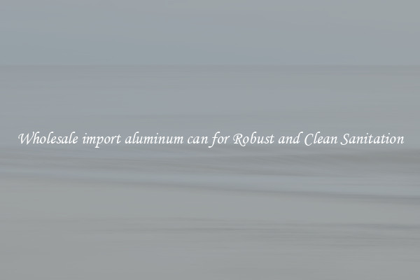 Wholesale import aluminum can for Robust and Clean Sanitation