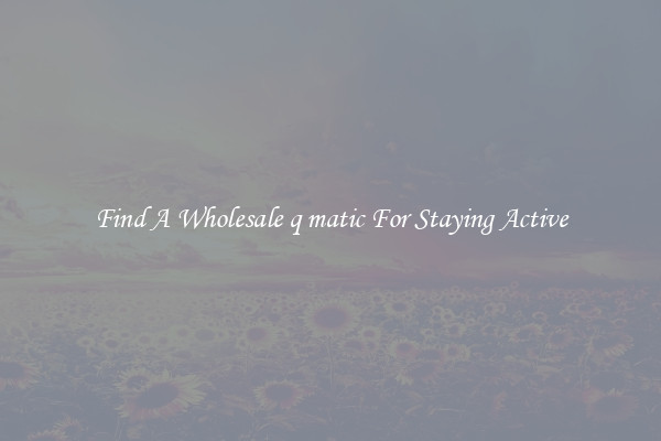 Find A Wholesale q matic For Staying Active