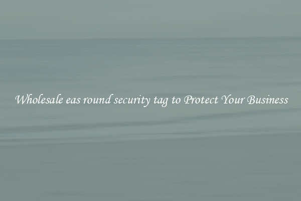 Wholesale eas round security tag to Protect Your Business