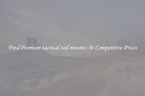Find Premium tactical rail mounts At Competitive Prices