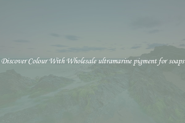 Discover Colour With Wholesale ultramarine pigment for soaps