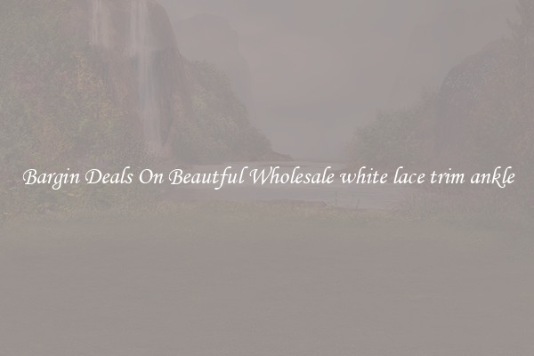 Bargin Deals On Beautful Wholesale white lace trim ankle