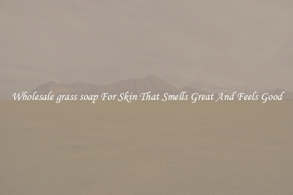 Wholesale grass soap For Skin That Smells Great And Feels Good