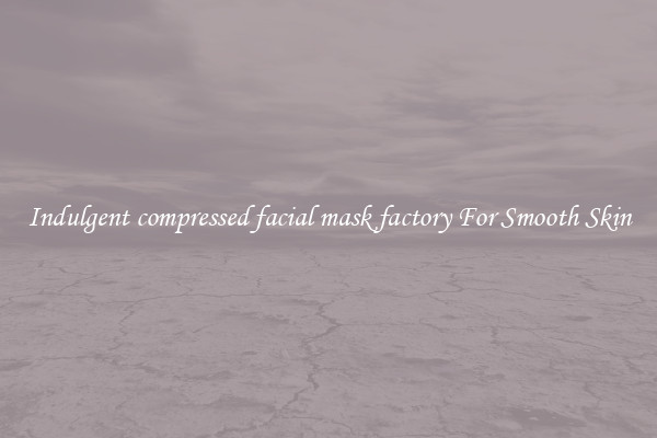 Indulgent compressed facial mask factory For Smooth Skin